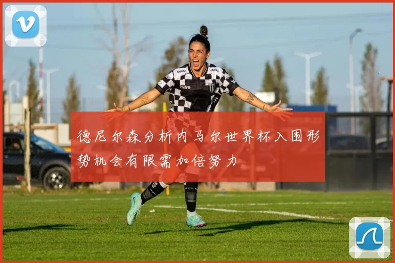 德尼尔森分析内马尔世界杯入围形势机会有限需加倍努力