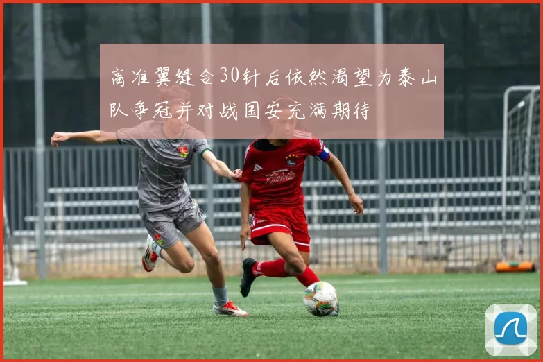 高准翼缝合30针后依然渴望为泰山队争冠并对战国安充满期待