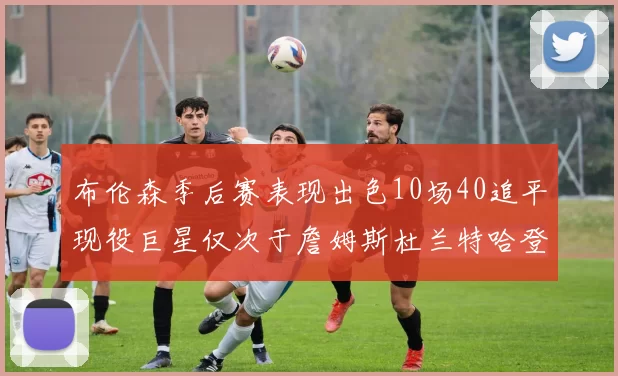 布伦森季后赛表现出色10场40追平现役巨星仅次于詹姆斯杜兰特哈登