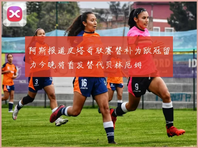 阿斯报道皮塔奇联赛替补为欧冠留力今晚将首发替代贝林厄姆
