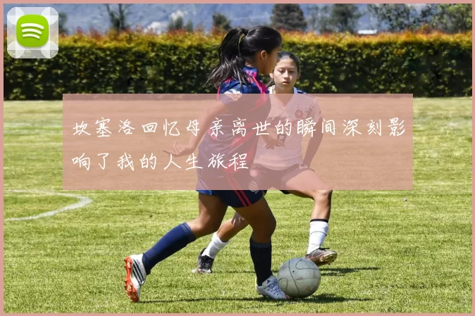 坎塞洛回忆母亲离世的瞬间深刻影响了我的人生旅程