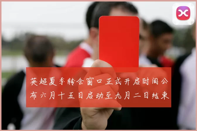 英超夏季转会窗口正式开启时间公布六月十五日启动至九月二日结束