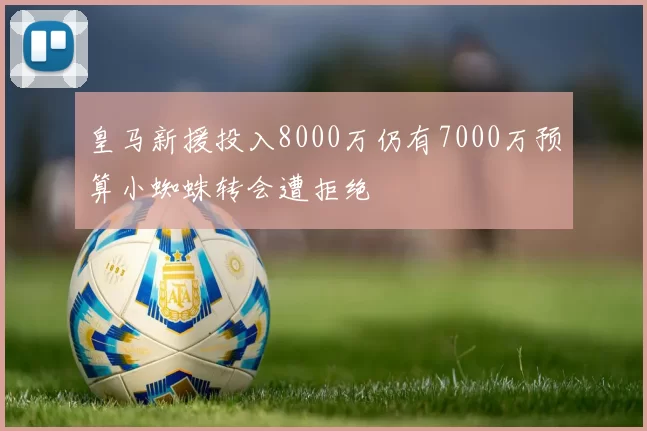 皇马新援投入8000万仍有7000万预算小蜘蛛转会遭拒绝