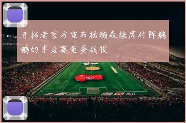 开拓者官方宣布杨瀚森缺席对阵鹈鹕的季后赛重要战役