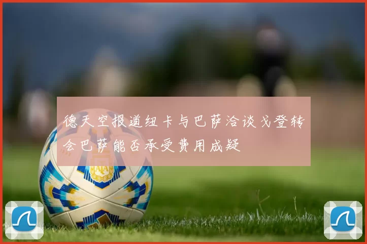 德天空报道纽卡与巴萨洽谈戈登转会巴萨能否承受费用成疑