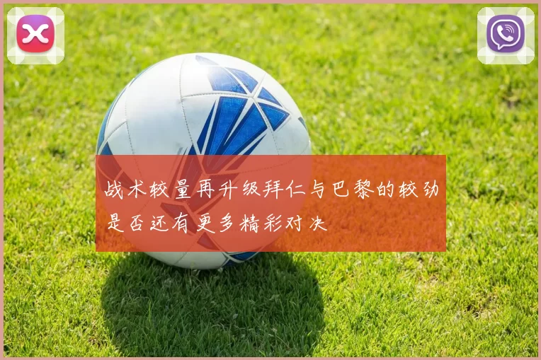 战术较量再升级拜仁与巴黎的较劲是否还有更多精彩对决