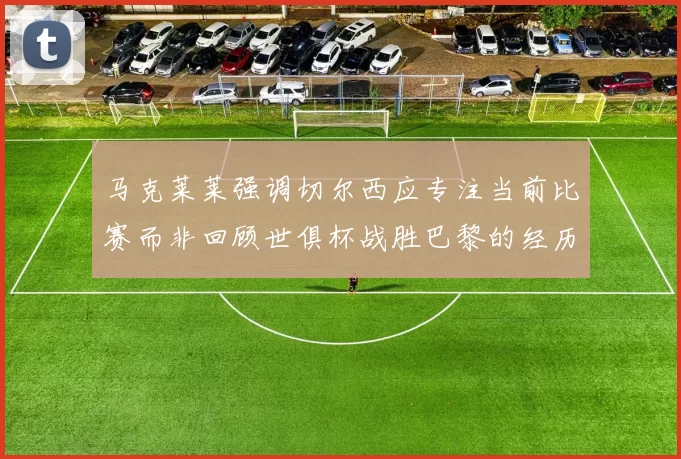 马克莱莱强调切尔西应专注当前比赛而非回顾世俱杯战胜巴黎的经历