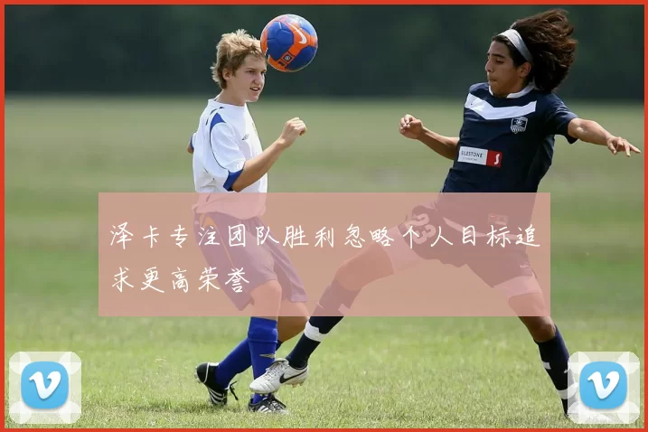 泽卡专注团队胜利忽略个人目标追求更高荣誉