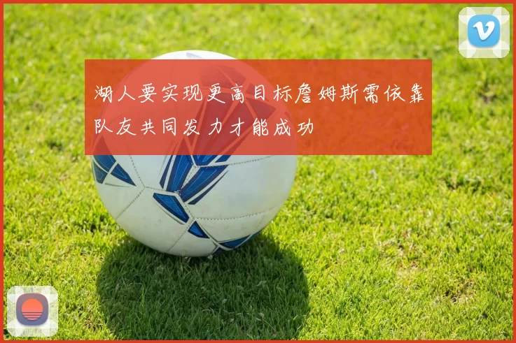 湖人要实现更高目标詹姆斯需依靠队友共同发力才能成功