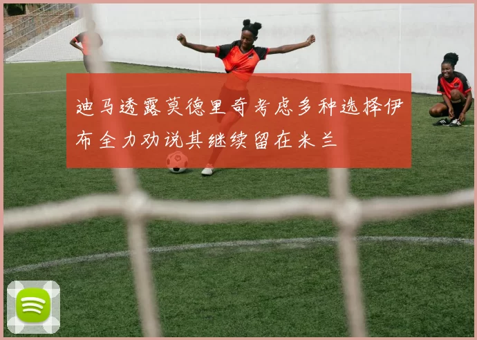 迪马透露莫德里奇考虑多种选择伊布全力劝说其继续留在米兰
