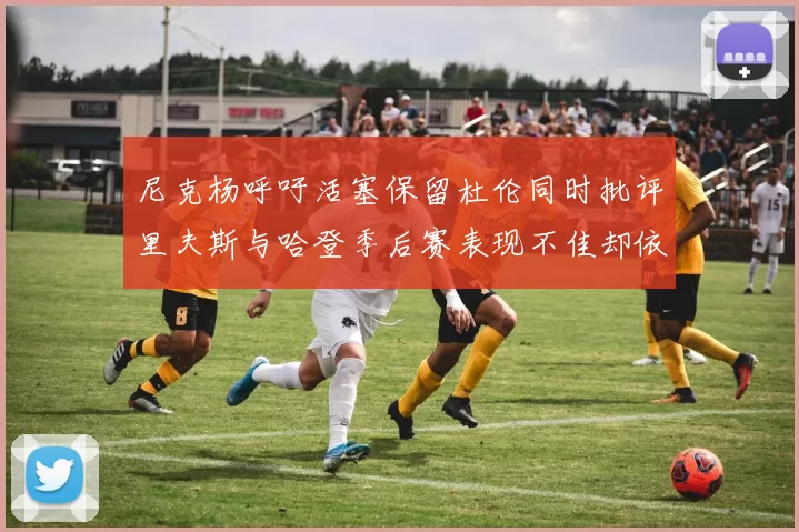 尼克杨呼吁活塞保留杜伦同时批评里夫斯与哈登季后赛表现不佳却依然高薪