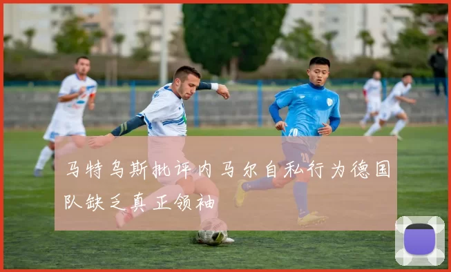 马特乌斯批评内马尔自私行为德国队缺乏真正领袖