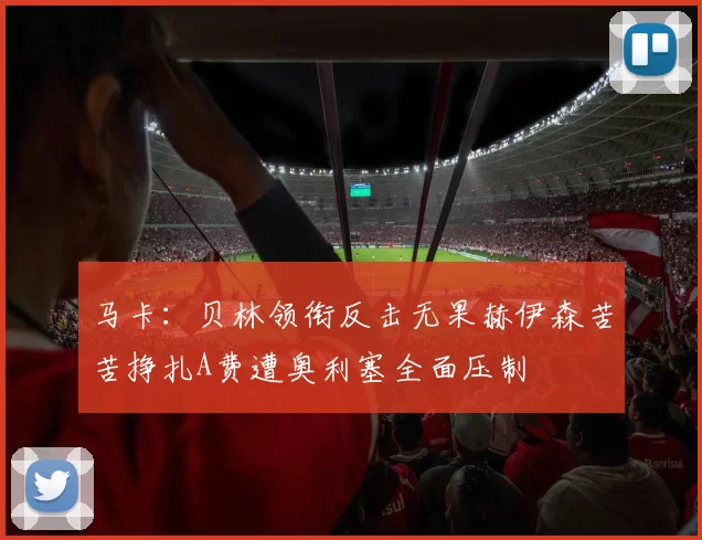 马卡：贝林领衔反击无果赫伊森苦苦挣扎A费遭奥利塞全面压制