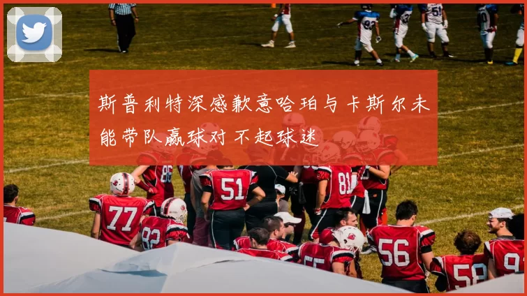 斯普利特深感歉意哈珀与卡斯尔未能带队赢球对不起球迷