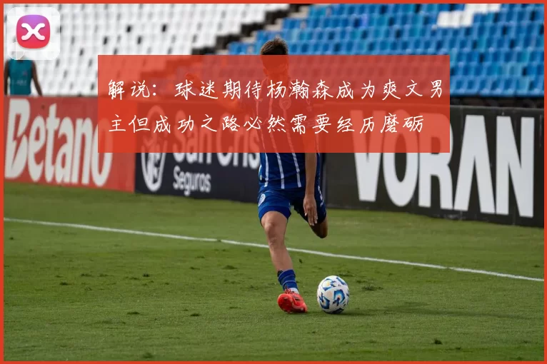 解说：球迷期待杨瀚森成为爽文男主但成功之路必然需要经历磨砺