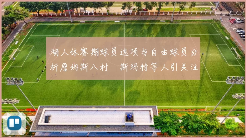 湖人休赛期球员选项与自由球员分析詹姆斯八村塁斯玛特等人引关注