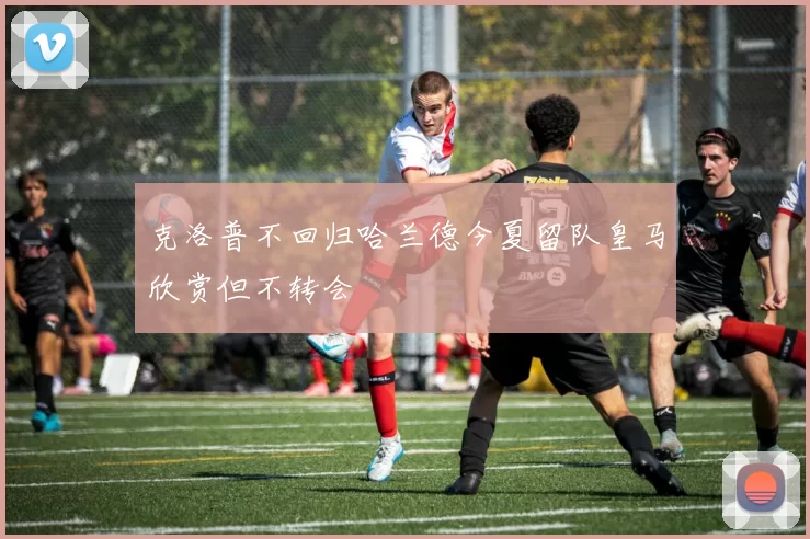 克洛普不回归哈兰德今夏留队皇马欣赏但不转会