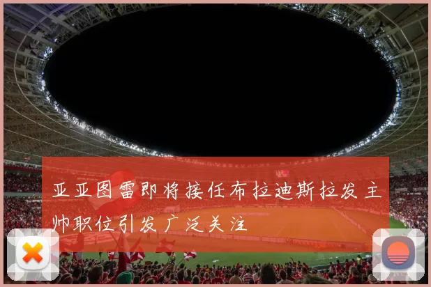 亚亚图雷即将接任布拉迪斯拉发主帅职位引发广泛关注