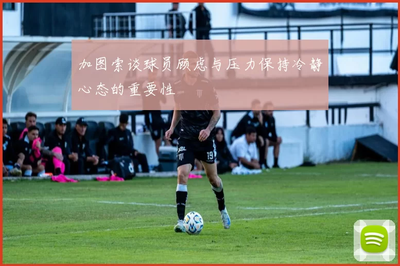加图索谈球员顾虑与压力保持冷静心态的重要性