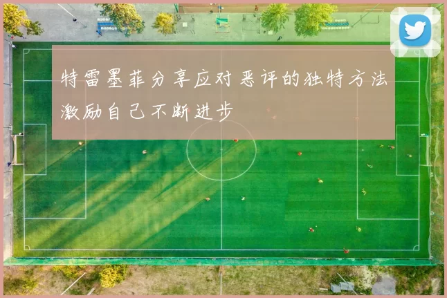 特雷墨菲分享应对恶评的独特方法激励自己不断进步