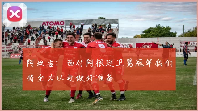 阿坎吉：面对阿根廷卫冕冠军我们将全力以赴做好准备