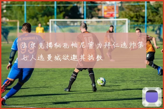 法尔克揭秘孔帕尼曾为拜仁选帅第七人选曼城欲邀其执教