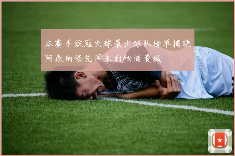 本赛季欧冠失球最少球队榜单揭晓阿森纳领先国米利物浦曼城