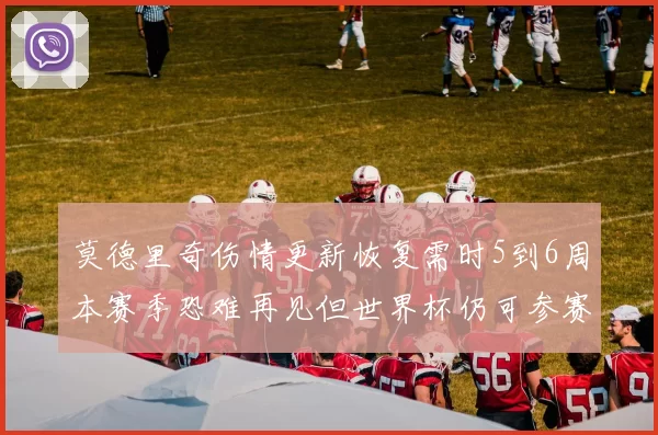 莫德里奇伤情更新恢复需时5到6周本赛季恐难再见但世界杯仍可参赛