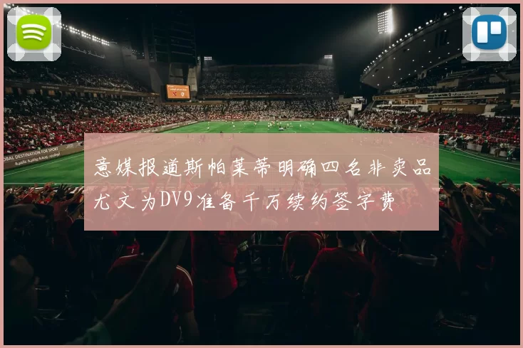 意媒报道斯帕莱蒂明确四名非卖品尤文为DV9准备千万续约签字费