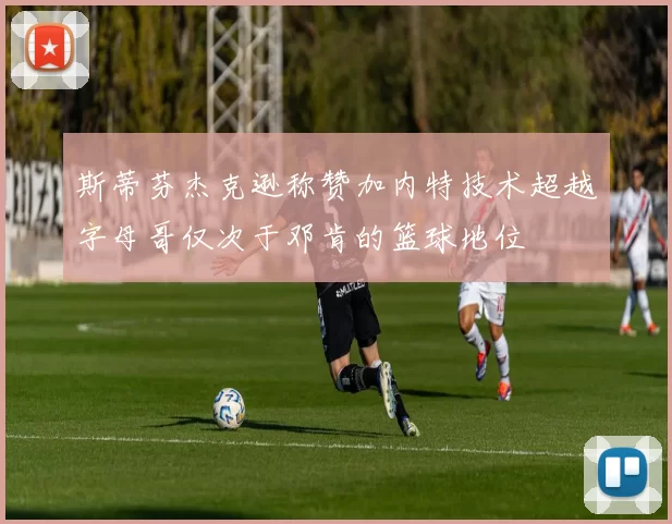 斯蒂芬杰克逊称赞加内特技术超越字母哥仅次于邓肯的篮球地位